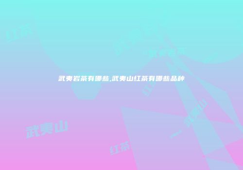 武夷岩茶有哪些,武夷山红茶有哪些品种