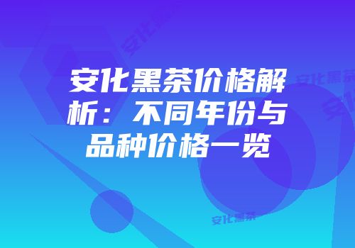 安化黑茶价格解析：不同年份与品种价格一览