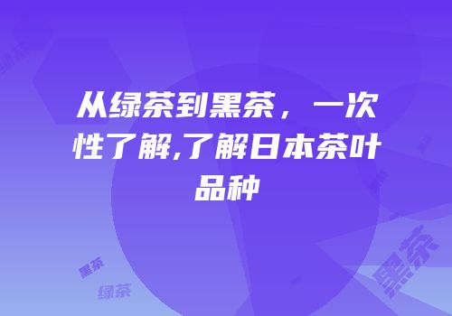 从绿茶到黑茶，一次性了解,了解日本茶叶品种