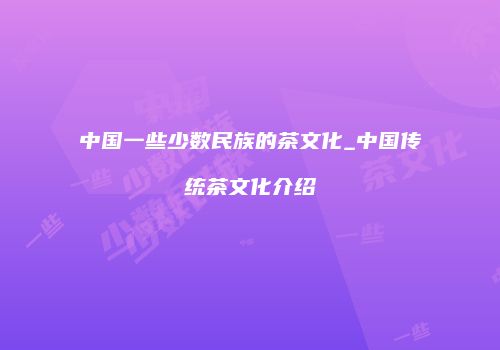 中国一些少数民族的茶文化_中国传统茶文化介绍