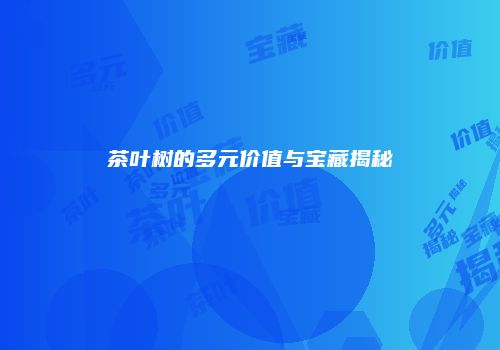 茶叶树的多元价值与宝藏揭秘