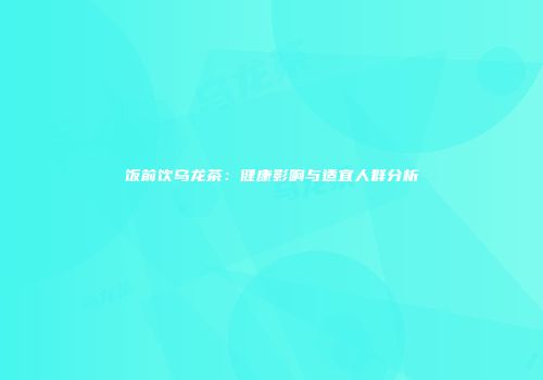 饭前饮乌龙茶：健康影响与适宜人群分析