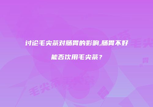 讨论毛尖茶对肠胃的影响,肠胃不好能否饮用毛尖茶？