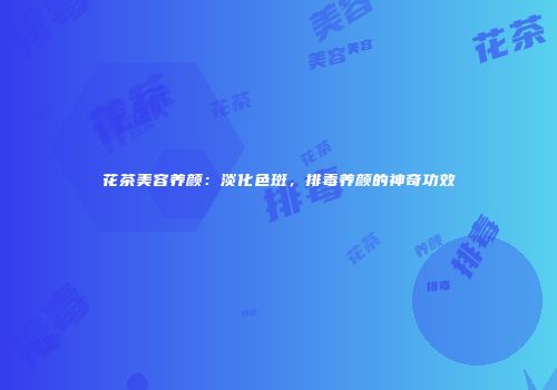 花茶美容养颜：淡化色斑，排毒养颜的神奇功效