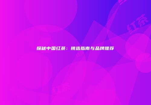 探秘中国红茶：挑选指南与品牌推荐