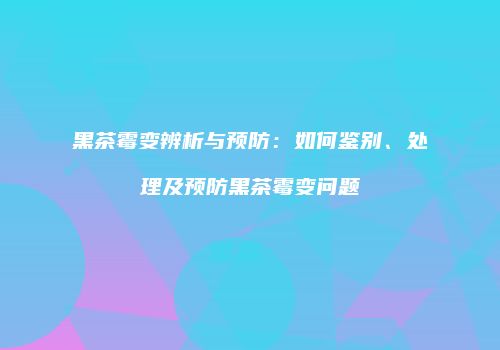 黑茶霉变辨析与预防：如何鉴别、处理及预防黑茶霉变问题