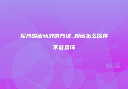 保持蜂蜜新鲜的方法_蜂蜜怎么保存不容易坏