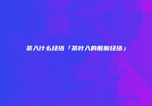 茶入什么经络「茶叶入的脏腑经络」