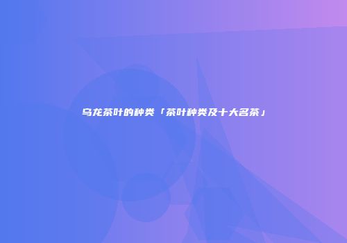 乌龙茶叶的种类「茶叶种类及十大名茶」