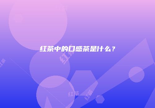 红茶中的口感茶是什么？