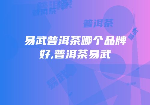 易武普洱茶哪个品牌好,普洱茶易武