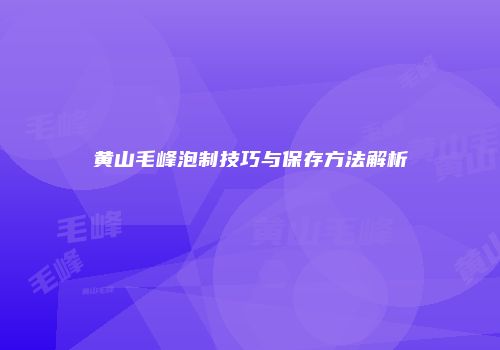 黄山毛峰泡制技巧与保存方法解析