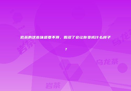 岩茶的这些味道要不得，喝多了会让你变成什么样子？