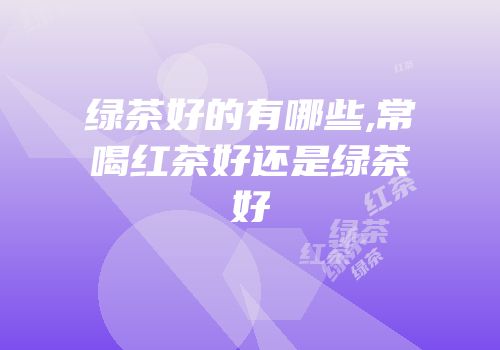 绿茶好的有哪些,常喝红茶好还是绿茶好