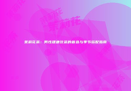 茉莉花茶：男性健康饮茶的首选与季节搭配指南