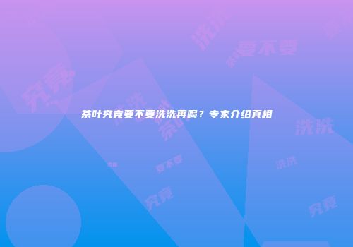 茶叶究竟要不要洗洗再喝？专家介绍真相