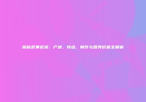 探秘武夷岩茶：产地、特点、制作与营养价值全解析