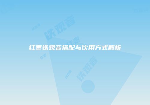 红枣铁观音搭配与饮用方式解析