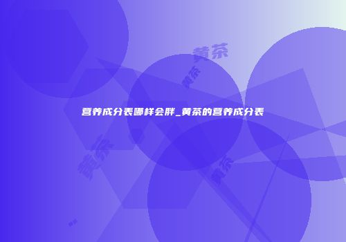 营养成分表哪样会胖_黄茶的营养成分表