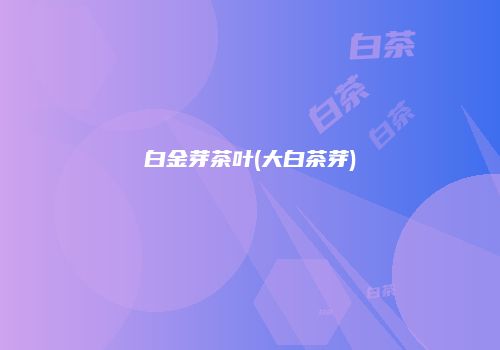 白金芽茶叶(大白茶芽)