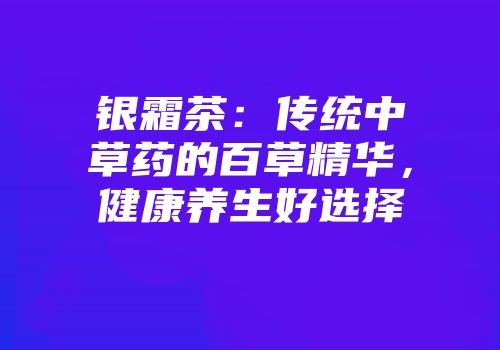 银霜茶：传统中草药的百草精华，健康养生好选择