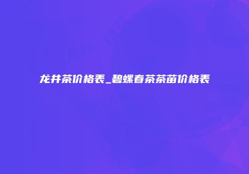 龙井茶价格表_碧螺春茶茶苗价格表
