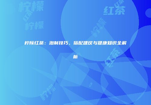 柠檬红茶：泡制技巧、搭配建议与健康知识全解析