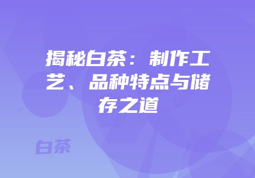 揭秘白茶：制作工艺、品种特点与储存之道