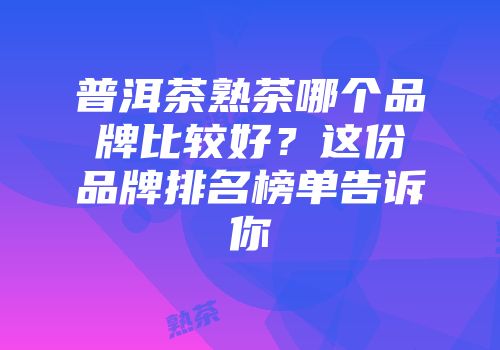 普洱茶熟茶哪个品牌比较好？这份品牌排名榜单告诉你