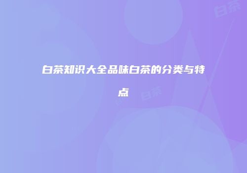 白茶知识大全品味白茶的分类与特点