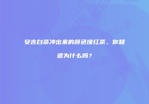 安吉白茶冲出来的颜色像红茶，你知道为什么吗？