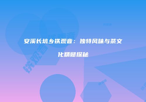 安溪长坑乡铁观音：独特风味与茶文化精髓探秘