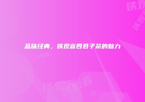 品味经典，铁观音四君子茶的魅力
