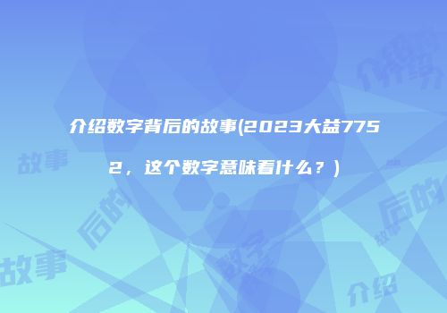 介绍数字背后的故事(2023大益7752，这个数字意味着什么？)