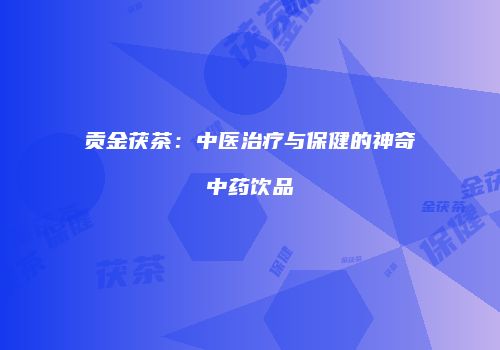 贡金茯茶：中医治疗与保健的神奇中药饮品