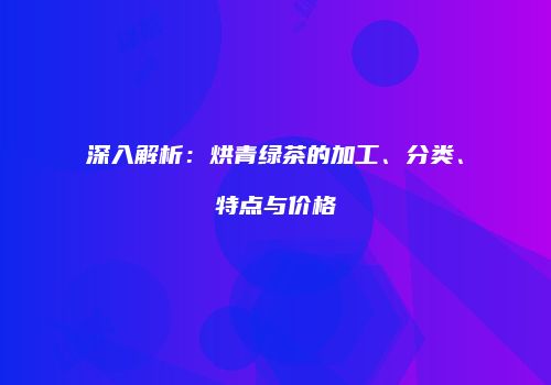 深入解析：烘青绿茶的加工、分类、特点与价格