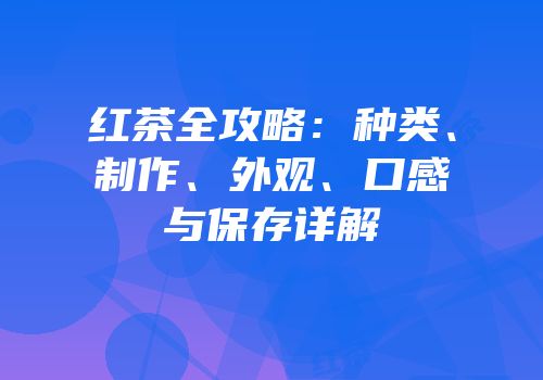红茶全攻略：种类、制作、外观、口感与保存详解