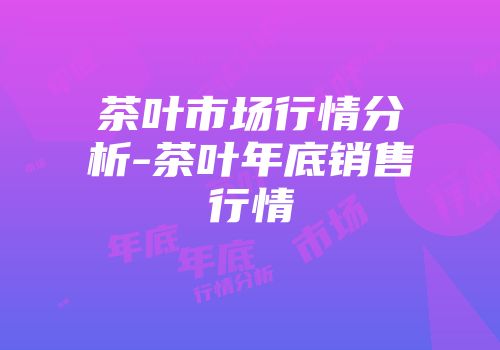 茶叶市场行情分析-茶叶年底销售行情