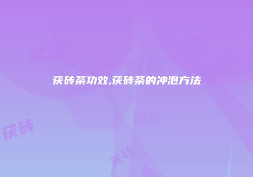 茯砖茶功效,茯砖茶的冲泡方法