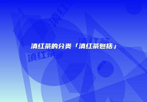 滇红茶的分类「滇红茶包括」