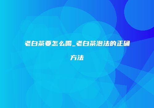 老白茶要怎么喝_老白茶泡法的正确方法
