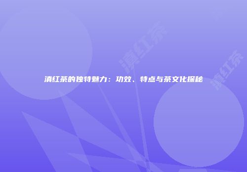 滇红茶的独特魅力：功效、特点与茶文化探秘