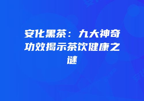 安化黑茶：九大神奇功效揭示茶饮健康之谜