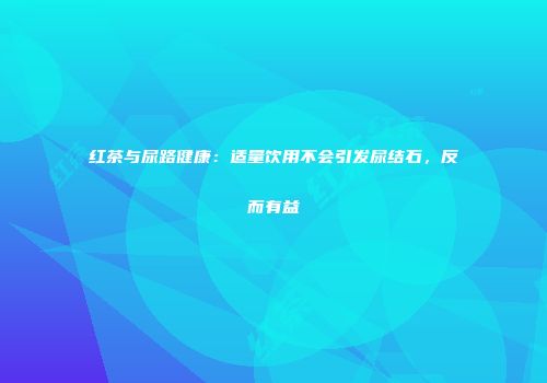 红茶与尿路健康：适量饮用不会引发尿结石，反而有益