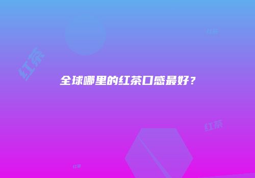 全球哪里的红茶口感最好？