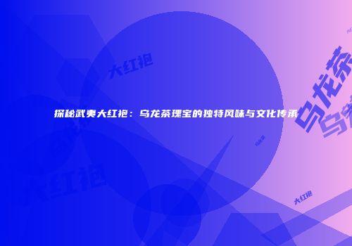 探秘武夷大红袍：乌龙茶瑰宝的独特风味与文化传承