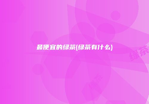 最便宜的绿茶(绿茶有什么)