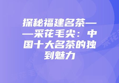 探秘福建名茶——采花毛尖：中国十大名茶的独到魅力