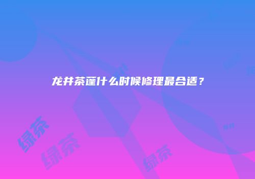 龙井茶蓬什么时候修理最合适？