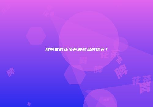 健脾胃的花茶有哪些品种推荐？